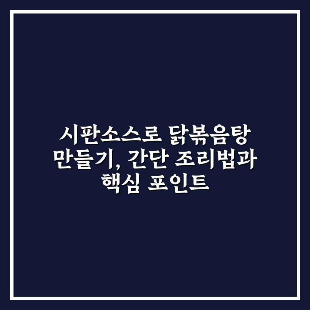 시판소스로 닭볶음탕 만들기, 간단 조리법과 핵심 포인트