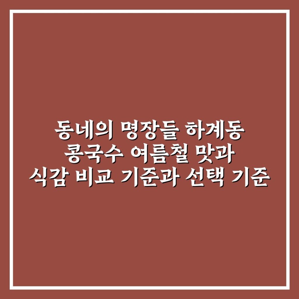 동네의 명장들 하계동 콩국수 여름철 맛과 식감 비교 기준과 선택 기준