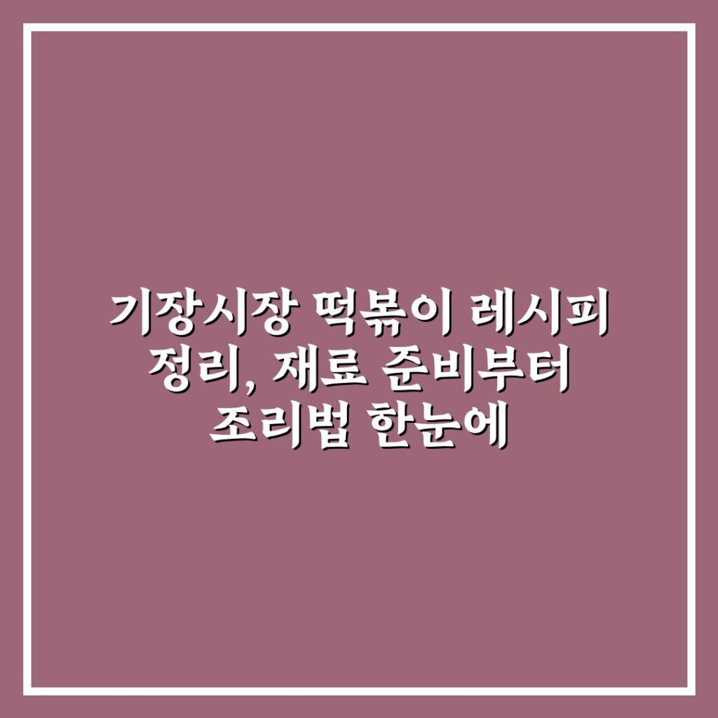 기장시장 떡볶이 레시피 정리, 재료 준비부터 조리법 한눈에